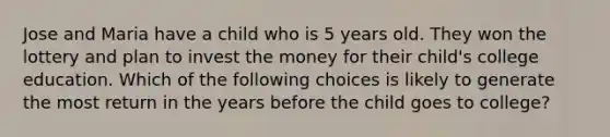 Jose and Maria have a child who is 5 years old. They won the lottery and plan to invest the money for their child's college education. Which of the following choices is likely to generate the most return in the years before the child goes to college?