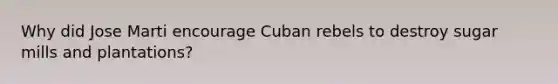 Why did Jose Marti encourage Cuban rebels to destroy sugar mills and plantations?