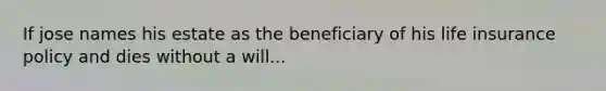 If jose names his estate as the beneficiary of his life insurance policy and dies without a will...