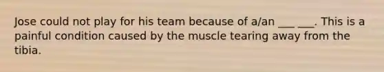 Jose could not play for his team because of a/an ___ ___. This is a painful condition caused by the muscle tearing away from the tibia.