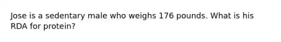 Jose is a sedentary male who weighs 176 pounds. What is his RDA for protein?