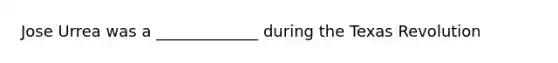 Jose Urrea was a _____________ during the Texas Revolution