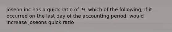 joseon inc has a quick ratio of .9. which of the following, if it occurred on the last day of the accounting period, would increase joseons quick ratio