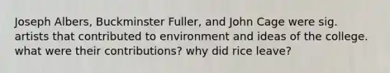 Joseph Albers, Buckminster Fuller, and John Cage were sig. artists that contributed to environment and ideas of the college. what were their contributions? why did rice leave?