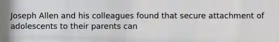 Joseph Allen and his colleagues found that secure attachment of adolescents to their parents can