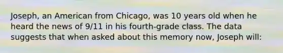 Joseph, an American from Chicago, was 10 years old when he heard the news of 9/11 in his fourth-grade class. The data suggests that when asked about this memory now, Joseph will: