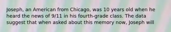 Joseph, an American from Chicago, was 10 years old when he heard the news of 9/11 in his fourth-grade class. The data suggest that when asked about this memory now, Joseph will