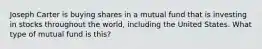 Joseph Carter is buying shares in a mutual fund that is investing in stocks throughout the world, including the United States. What type of mutual fund is this?