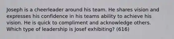 Joseph is a cheerleader around his team. He shares vision and expresses his confidence in his teams ability to achieve his vision. He is quick to compliment and acknowledge others. Which type of leadership is Josef exhibiting? (616)