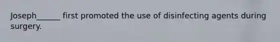 Joseph______ first promoted the use of disinfecting agents during surgery.