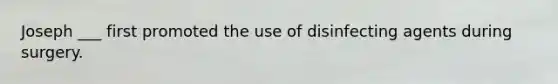 Joseph ___ first promoted the use of disinfecting agents during surgery.