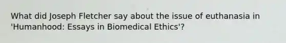 What did Joseph Fletcher say about the issue of euthanasia in 'Humanhood: Essays in Biomedical Ethics'?