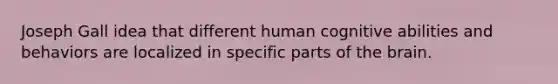 Joseph Gall idea that different human cognitive abilities and behaviors are localized in specific parts of the brain.