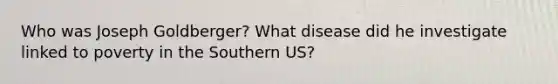 Who was Joseph Goldberger? What disease did he investigate linked to poverty in the Southern US?