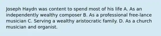 Joseph Haydn was content to spend most of his life A. As an independently wealthy composer B. As a professional free-lance musician C. Serving a wealthy aristocratic family. D. As a church musician and organist.