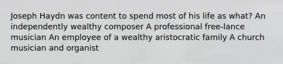 Joseph Haydn was content to spend most of his life as what? An independently wealthy composer A professional free-lance musician An employee of a wealthy aristocratic family A church musician and organist