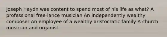 Joseph Haydn was content to spend most of his life as what? A professional free-lance musician An independently wealthy composer An employee of a wealthy aristocratic family A church musician and organist