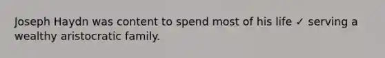 Joseph Haydn was content to spend most of his life ✓ serving a wealthy aristocratic family.