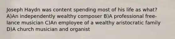 Joseph Haydn was content spending most of his life as what? A)An independently wealthy composer B)A professional free-lance musician C)An employee of a wealthy aristocratic family D)A church musician and organist