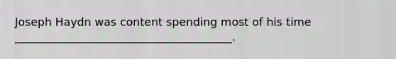 Joseph Haydn was content spending most of his time _______________________________________.