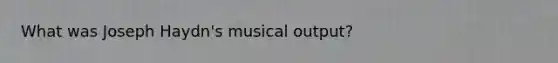 What was Joseph Haydn's musical output?