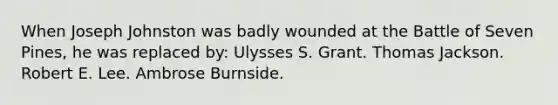 When Joseph Johnston was badly wounded at the Battle of Seven Pines, he was replaced by: Ulysses S. Grant. Thomas Jackson. Robert E. Lee. Ambrose Burnside.