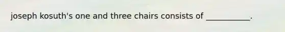 joseph kosuth's one and three chairs consists of ___________.