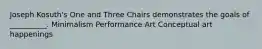 Joseph Kosuth's One and Three Chairs demonstrates the goals of __________. Minimalism Performance Art Conceptual art happenings