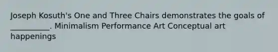 Joseph Kosuth's One and Three Chairs demonstrates the goals of __________. Minimalism Performance Art Conceptual art happenings