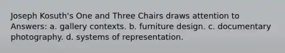 Joseph Kosuth's One and Three Chairs draws attention to Answers: a. gallery contexts. b. furniture design. c. documentary photography. d. systems of representation.