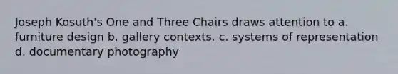 Joseph Kosuth's One and Three Chairs draws attention to a. furniture design b. gallery contexts. c. systems of representation d. documentary photography