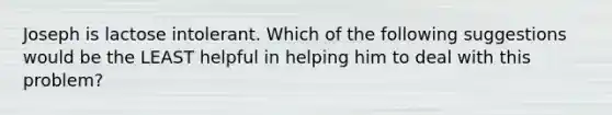 Joseph is lactose intolerant. Which of the following suggestions would be the LEAST helpful in helping him to deal with this problem?