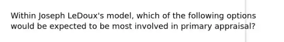 Within Joseph LeDoux's model, which of the following options would be expected to be most involved in primary appraisal?