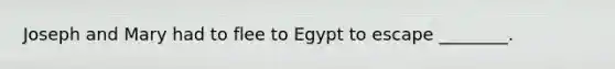 Joseph and Mary had to flee to Egypt to escape ________.