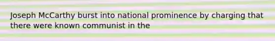 Joseph McCarthy burst into national prominence by charging that there were known communist in the