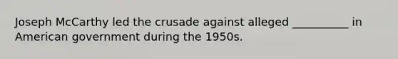 Joseph McCarthy led the crusade against alleged __________ in American government during the 1950s.