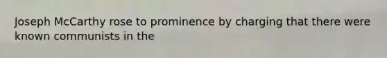 Joseph McCarthy rose to prominence by charging that there were known communists in the