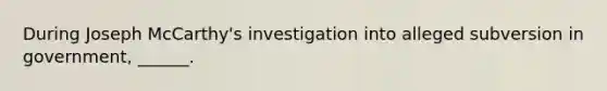 During Joseph McCarthy's investigation into alleged subversion in government, ______.