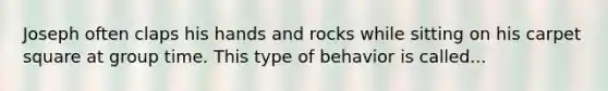 Joseph often claps his hands and rocks while sitting on his carpet square at group time. This type of behavior is called...