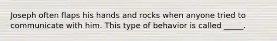 Joseph often flaps his hands and rocks when anyone tried to communicate with him. This type of behavior is called _____.