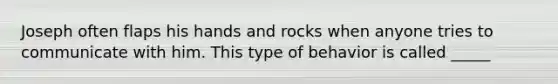 Joseph often flaps his hands and rocks when anyone tries to communicate with him. This type of behavior is called _____