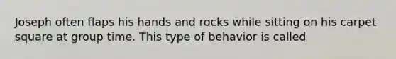 Joseph often flaps his hands and rocks while sitting on his carpet square at group time. This type of behavior is called