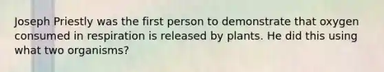 Joseph Priestly was the first person to demonstrate that oxygen consumed in respiration is released by plants. He did this using what two organisms?