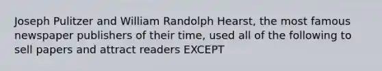 Joseph Pulitzer and William Randolph Hearst, the most famous newspaper publishers of their time, used all of the following to sell papers and attract readers EXCEPT