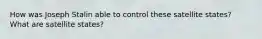 How was Joseph Stalin able to control these satellite states? What are satellite states?