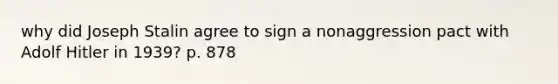 why did Joseph Stalin agree to sign a nonaggression pact with Adolf Hitler in 1939? p. 878