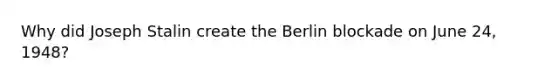 Why did Joseph Stalin create the Berlin blockade on June 24, 1948?