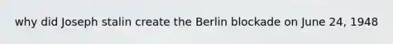 why did Joseph stalin create the Berlin blockade on June 24, 1948