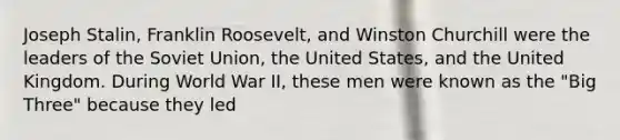 Joseph Stalin, Franklin Roosevelt, and Winston Churchill were the leaders of the Soviet Union, the United States, and the United Kingdom. During World War II, these men were known as the "Big Three" because they led