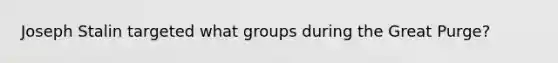 Joseph Stalin targeted what groups during the Great Purge?